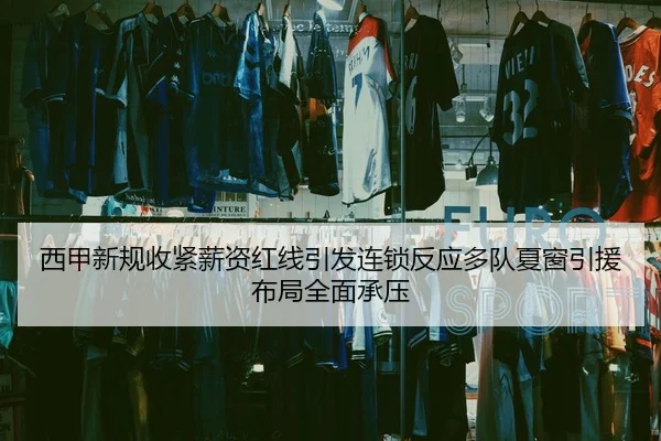 西甲新规收紧薪资红线引发连锁反应多队夏窗引援布局全面承压
